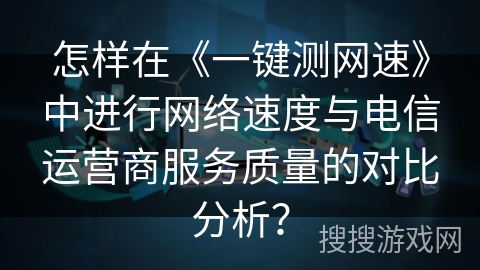 怎样在《一键测网速》中进行网络速度与电信运营商服务质量的对比分析？