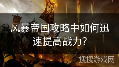 风暴帝国攻略中如何迅速提高战力？