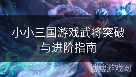 小小三国游戏武将突破与进阶指南