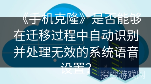 《手机克隆》是否能够在迁移过程中自动识别并处理无效的系统语音设置？