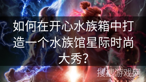 如何在开心水族箱中打造一个水族馆星际时尚大秀？