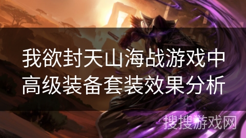 我欲封天山海战游戏中高级装备套装效果分析