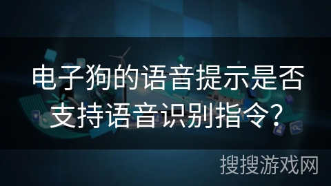 电子狗的语音提示是否支持语音识别指令？