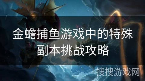 金蟾捕鱼游戏中的特殊副本挑战攻略
