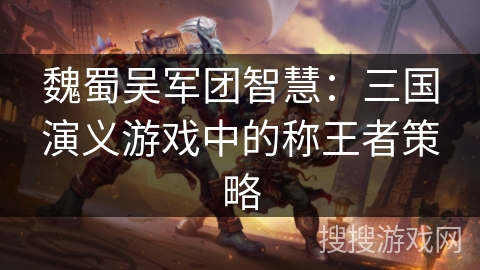 魏蜀吴军团智慧：三国演义游戏中的称王者策略