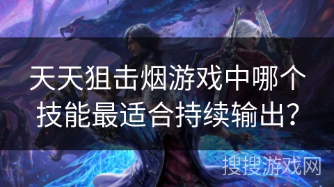 天天狙击烟游戏中哪个技能最适合持续输出？