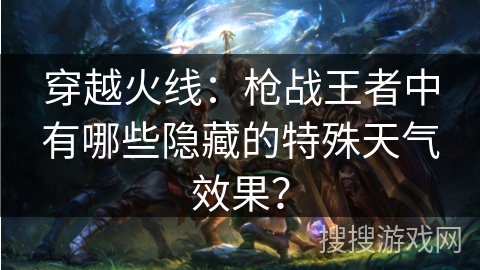 穿越火线：枪战王者中有哪些隐藏的特殊天气效果？