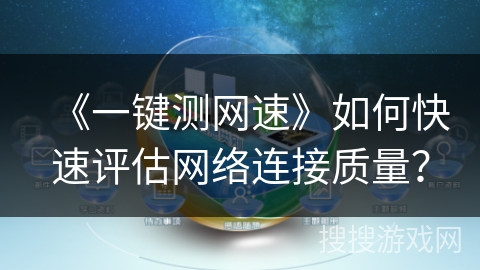 《一键测网速》如何快速评估网络连接质量？