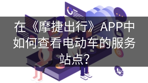 在《摩捷出行》APP中如何查看电动车的服务站点？