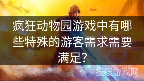 疯狂动物园游戏中有哪些特殊的游客需求需要满足？