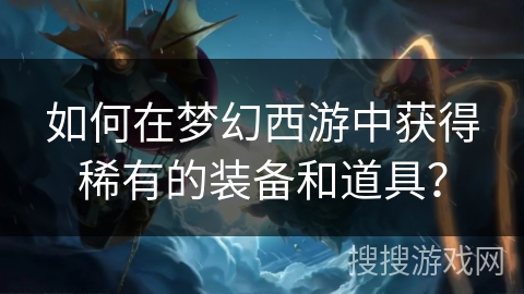 如何在梦幻西游中获得稀有的装备和道具？