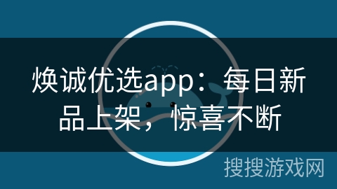 焕诚优选app：每日新品上架，惊喜不断