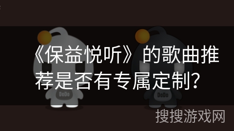 《保益悦听》的歌曲推荐是否有专属定制？
