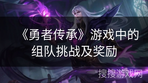 《勇者传承》游戏中的组队挑战及奖励