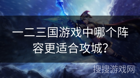 一二三国游戏中哪个阵容更适合攻城？
