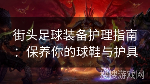 街头足球装备护理指南：保养你的球鞋与护具