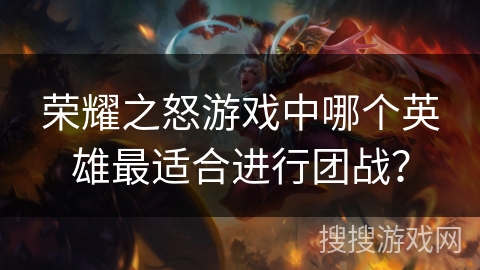 荣耀之怒游戏中哪个英雄最适合进行团战？