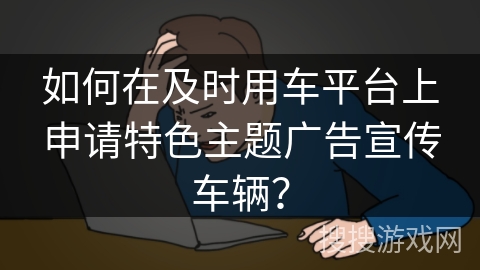 如何在及时用车平台上申请特色主题广告宣传车辆？