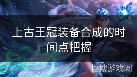 上古王冠装备合成的时间点把握