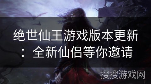 绝世仙王游戏版本更新：全新仙侣等你邀请