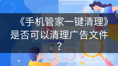 《手机管家一键清理》是否可以清理广告文件？