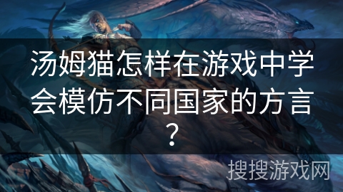 汤姆猫怎样在游戏中学会模仿不同国家的方言？