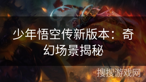 少年悟空传新版本：奇幻场景揭秘