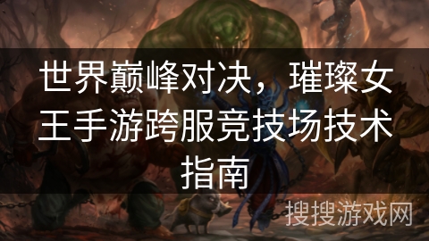 世界巅峰对决，璀璨女王手游跨服竞技场技术指南