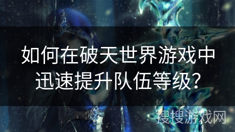 如何在破天世界游戏中迅速提升队伍等级？