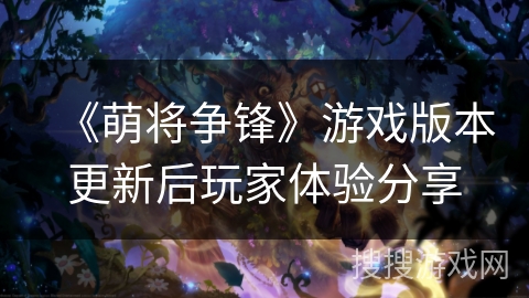 《萌将争锋》游戏版本更新后玩家体验分享