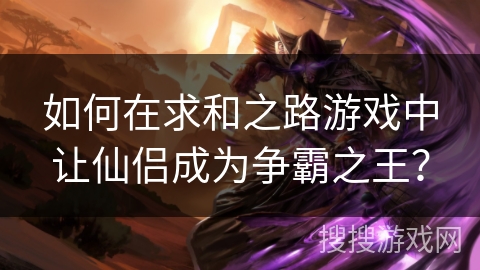 如何在求和之路游戏中让仙侣成为争霸之王？