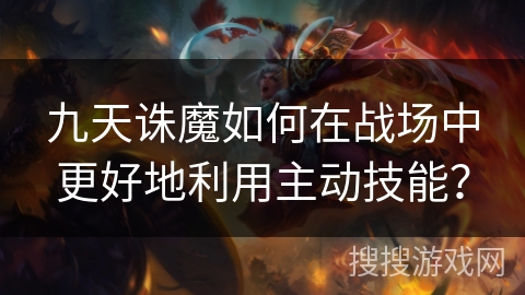 九天诛魔如何在战场中更好地利用主动技能？