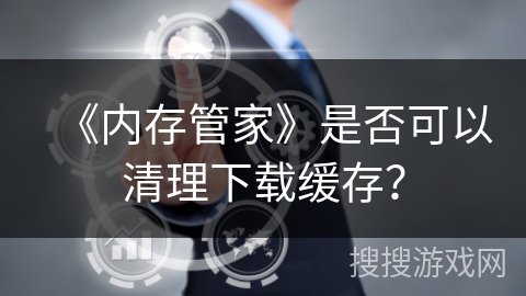 《内存管家》是否可以清理下载缓存？
