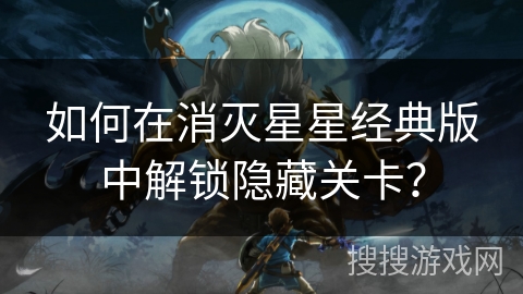如何在消灭星星经典版中解锁隐藏关卡? 如何在消灭星星经典版中解锁隐藏关卡?
