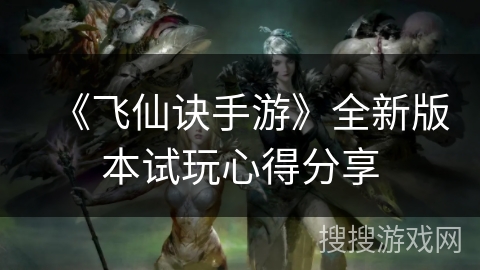 《飞仙诀手游》全新版本试玩心得分享