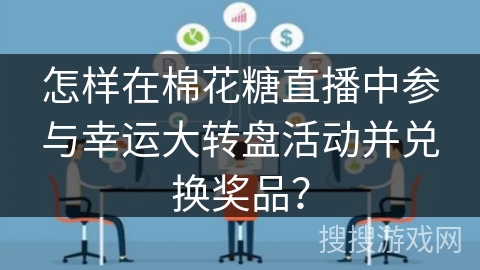 怎样在棉花糖直播中参与幸运大转盘活动并兑换奖品? 怎样在棉花糖直播中参与幸运大转盘活动并兑换奖品?