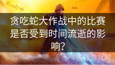 贪吃蛇大作战中的比赛是否受到时间流逝的影响？