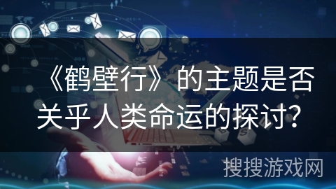 《鹤壁行》的主题是否关乎人类命运的探讨？