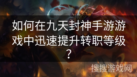 如何在九天封神手游游戏中迅速提升转职等级？