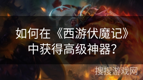 如何在《西游伏魔记》中获得高级神器？