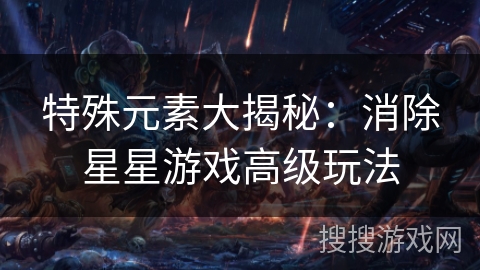 特殊元素大揭秘:消除星星游戏高级玩法 特殊元素大揭秘:消除星星游戏高级玩法