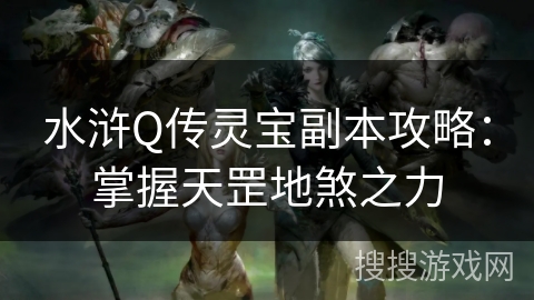 水浒Q传灵宝副本攻略:掌握天罡地煞之力 水浒Q传灵宝副本攻略:掌握天罡地煞之力