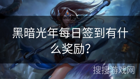 黑暗光年每日签到有什么奖励？