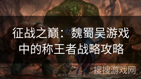 征战之巅：魏蜀吴游戏中的称王者战略攻略