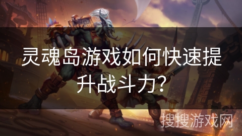 灵魂岛游戏如何快速提升战斗力？