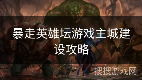 暴走英雄坛游戏主城建设攻略 暴走英雄坛游戏主城建设攻略