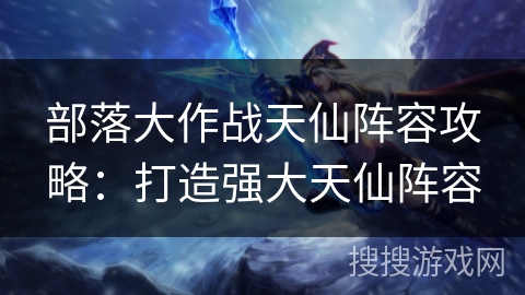 部落大作战天仙阵容攻略：打造强大天仙阵容