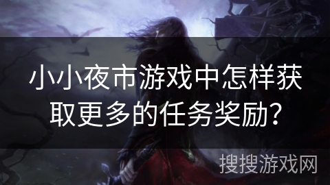 小小夜市游戏中怎样获取更多的任务奖励? 小小夜市游戏中怎样获取更多的任务奖励?