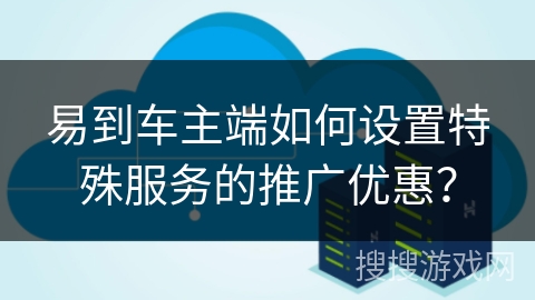 易到车主端如何设置特殊服务的推广优惠? 易到车主端如何设置特殊服务的推广优惠?