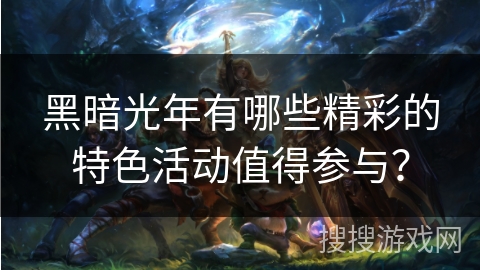 黑暗光年有哪些精彩的特色活动值得参与? 黑暗光年有哪些精彩的特色活动值得参与?
